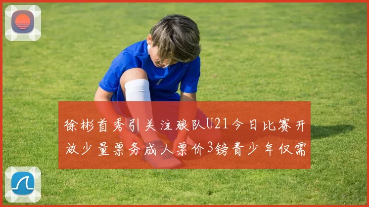 徐彬首秀引关注狼队U21今日比赛开放少量票务成人票价3镑青少年仅需1镑