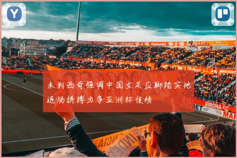 米利西奇强调中国女足应脚踏实地逐场拼搏力争亚洲杯佳绩