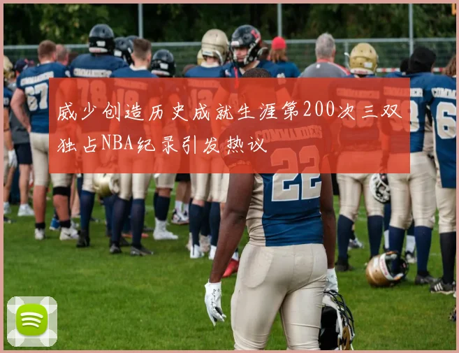 威少创造历史成就生涯第200次三双独占NBA纪录引发热议