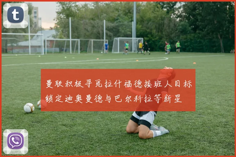 曼联积极寻觅拉什福德接班人目标锁定迪奥曼德与巴尔科拉等新星