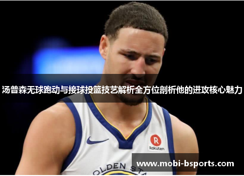 汤普森无球跑动与接球投篮技艺解析全方位剖析他的进攻核心魅力