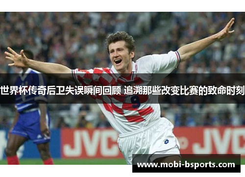 世界杯传奇后卫失误瞬间回顾 追溯那些改变比赛的致命时刻
