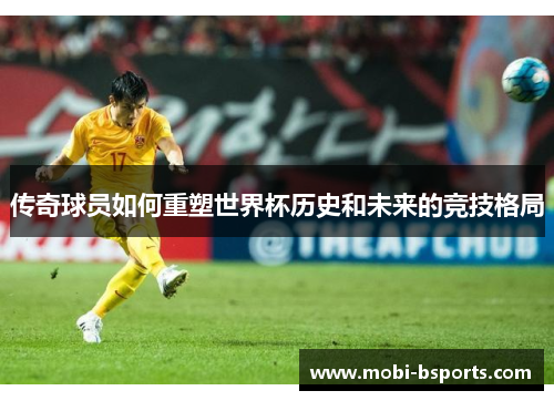 传奇球员如何重塑世界杯历史和未来的竞技格局