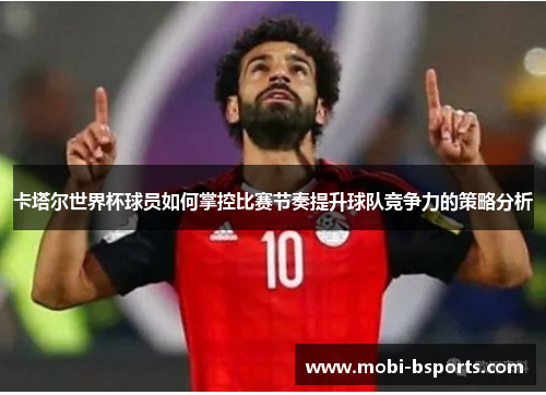 卡塔尔世界杯球员如何掌控比赛节奏提升球队竞争力的策略分析