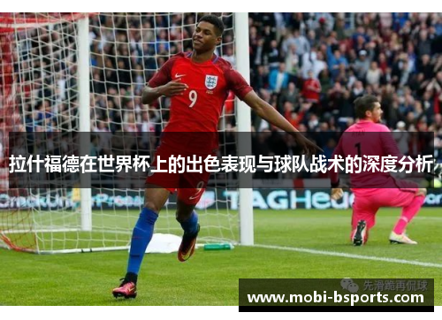 拉什福德在世界杯上的出色表现与球队战术的深度分析