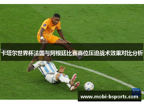 卡塔尔世界杯法国与阿根廷比赛高位压迫战术效果对比分析