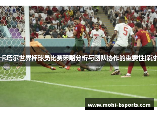 卡塔尔世界杯球员比赛策略分析与团队协作的重要性探讨
