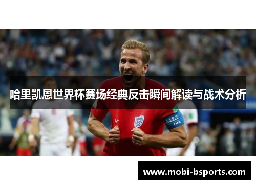 哈里凯恩世界杯赛场经典反击瞬间解读与战术分析