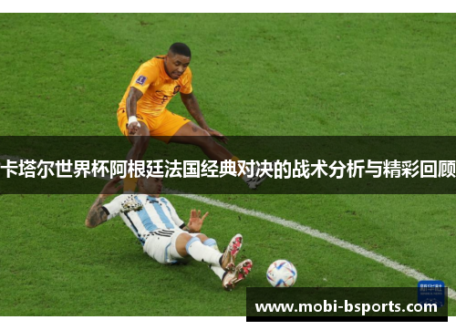 卡塔尔世界杯阿根廷法国经典对决的战术分析与精彩回顾
