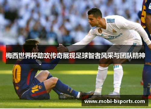 梅西世界杯助攻传奇展现足球智者风采与团队精神