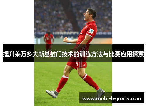 提升莱万多夫斯基射门技术的训练方法与比赛应用探索