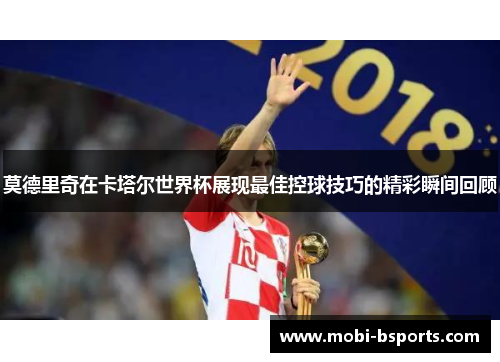 莫德里奇在卡塔尔世界杯展现最佳控球技巧的精彩瞬间回顾