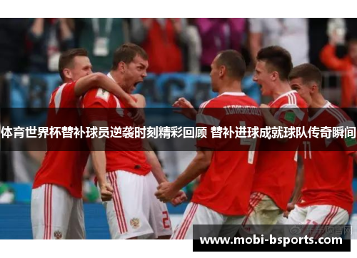 体育世界杯替补球员逆袭时刻精彩回顾 替补进球成就球队传奇瞬间