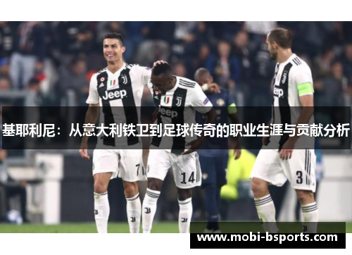 基耶利尼：从意大利铁卫到足球传奇的职业生涯与贡献分析