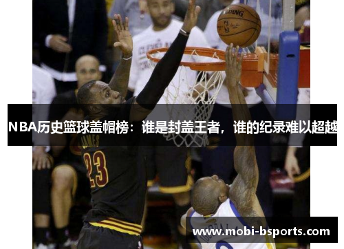 NBA历史篮球盖帽榜：谁是封盖王者，谁的纪录难以超越
