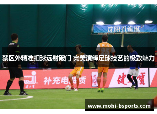 禁区外精准扣球远射破门 完美演绎足球技艺的极致魅力