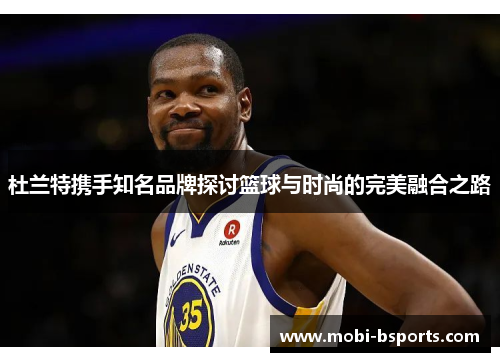 杜兰特携手知名品牌探讨篮球与时尚的完美融合之路