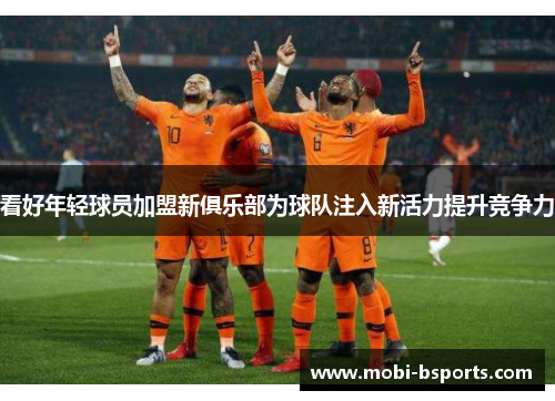看好年轻球员加盟新俱乐部为球队注入新活力提升竞争力
