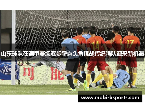 山东球队在德甲赛场逐步崭露头角挑战传统强队迎来新机遇