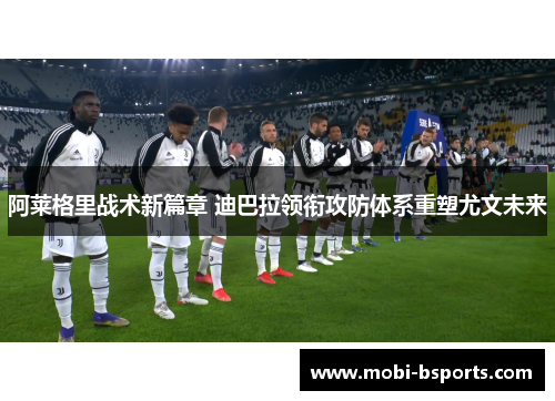 阿莱格里战术新篇章 迪巴拉领衔攻防体系重塑尤文未来