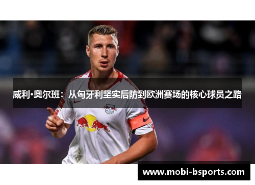 威利·奥尔班：从匈牙利坚实后防到欧洲赛场的核心球员之路