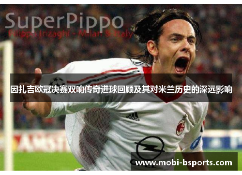 因扎吉欧冠决赛双响传奇进球回顾及其对米兰历史的深远影响