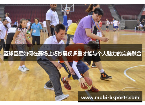 篮球巨星如何在赛场上巧妙展现多重才能与个人魅力的完美融合