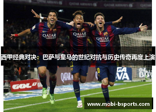 西甲经典对决：巴萨与皇马的世纪对抗与历史传奇再度上演