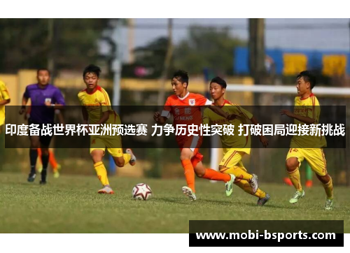 印度备战世界杯亚洲预选赛 力争历史性突破 打破困局迎接新挑战
