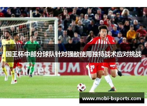 国王杯中部分球队针对强敌使用独特战术应对挑战