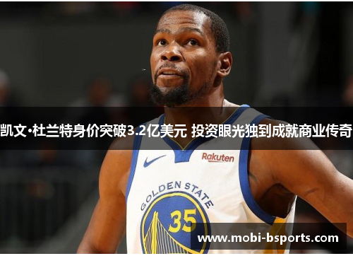 凯文·杜兰特身价突破3.2亿美元 投资眼光独到成就商业传奇
