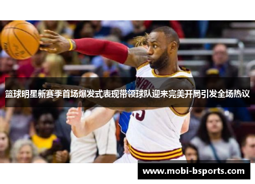 篮球明星新赛季首场爆发式表现带领球队迎来完美开局引发全场热议