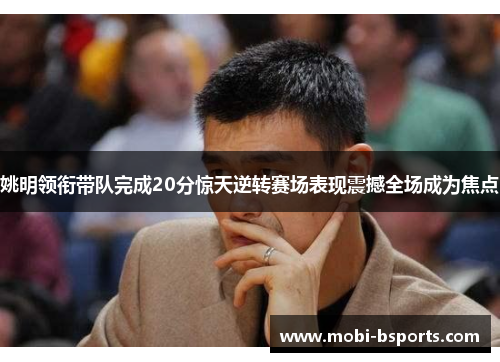 姚明领衔带队完成20分惊天逆转赛场表现震撼全场成为焦点