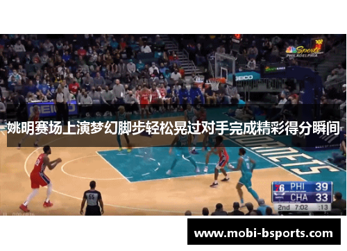 姚明赛场上演梦幻脚步轻松晃过对手完成精彩得分瞬间