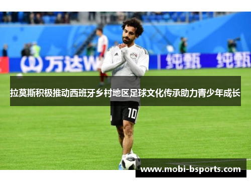 拉莫斯积极推动西班牙乡村地区足球文化传承助力青少年成长