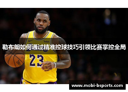 勒布朗如何通过精准控球技巧引领比赛掌控全局