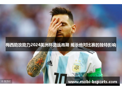 梅西助攻助力2024美洲杯激战高潮 揭示他对比赛的独特影响
