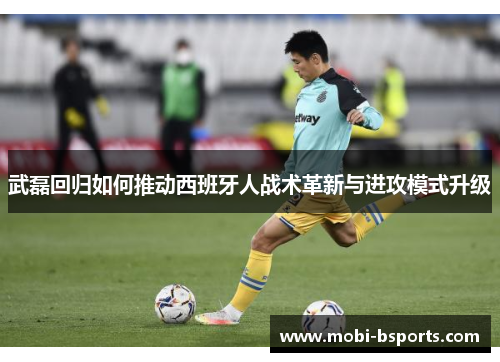 武磊回归如何推动西班牙人战术革新与进攻模式升级