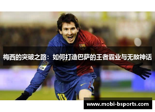 梅西的突破之路：如何打造巴萨的王者霸业与无敌神话