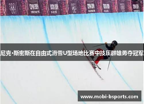 尼克·斯密斯在自由式滑雪U型场地比赛中技压群雄勇夺冠军