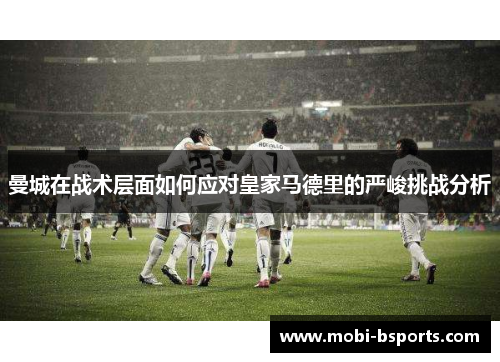 曼城在战术层面如何应对皇家马德里的严峻挑战分析