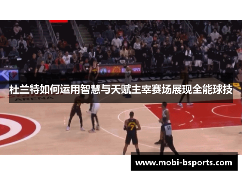 杜兰特如何运用智慧与天赋主宰赛场展现全能球技