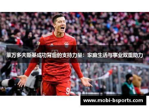 莱万多夫斯基成功背后的支持力量：家庭生活与事业双重助力