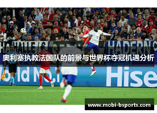 奥利塞执教法国队的前景与世界杯夺冠机遇分析