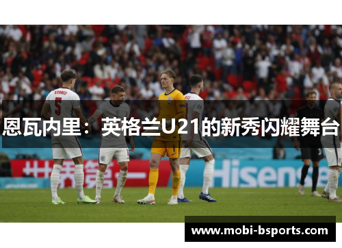 恩瓦内里：英格兰U21的新秀闪耀舞台