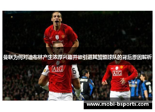 曼联为何对迪布林产生浓厚兴趣并欲引进其加盟球队的背后原因解析