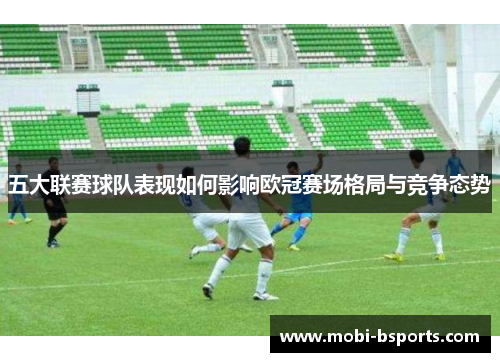 五大联赛球队表现如何影响欧冠赛场格局与竞争态势