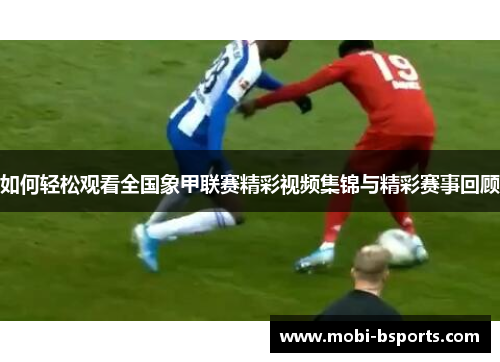 如何轻松观看全国象甲联赛精彩视频集锦与精彩赛事回顾