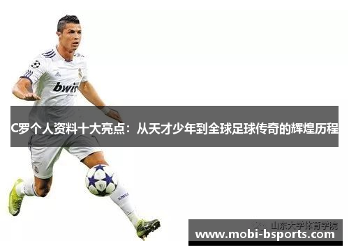 C罗个人资料十大亮点：从天才少年到全球足球传奇的辉煌历程