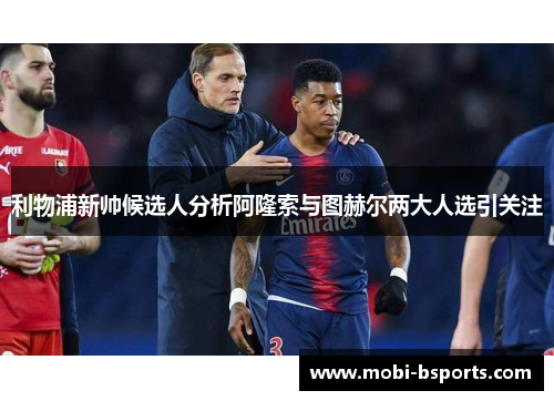 利物浦新帅候选人分析阿隆索与图赫尔两大人选引关注
